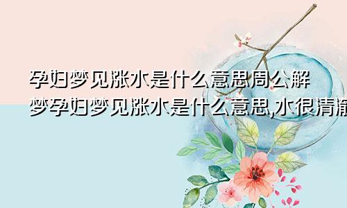 孕妇梦见涨水是什么意思周公解梦孕妇梦见涨水是什么意思,水很清澈