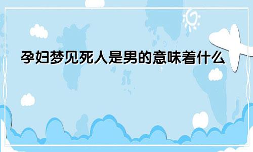 孕妇梦见死人是男的意味着什么