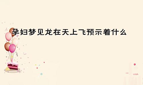 孕妇梦见龙在天上飞预示着什么