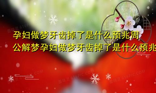 孕妇做梦牙齿掉了是什么预兆周公解梦孕妇做梦牙齿掉了是什么预兆解梦