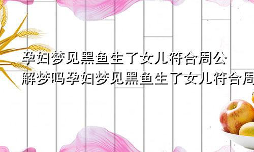 孕妇梦见黑鱼生了女儿符合周公解梦吗孕妇梦见黑鱼生了女儿符合周公解梦吗是啥意思