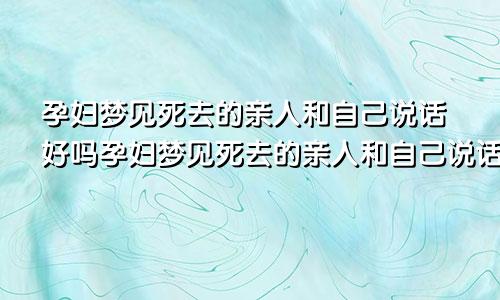 孕妇梦见死去的亲人和自己说话好吗孕妇梦见死去的亲人和自己说话好吗周公解梦