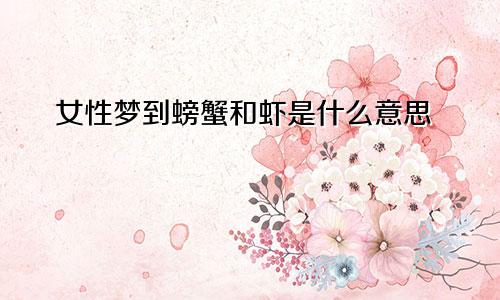 女性梦到螃蟹和虾是什么意思