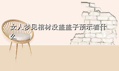 女人梦见棺材没盖盖子预示着什么