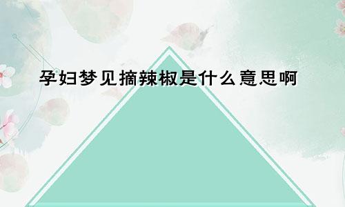 孕妇梦见摘辣椒是什么意思啊