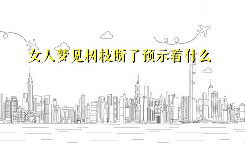 女人梦见树枝断了预示着什么
