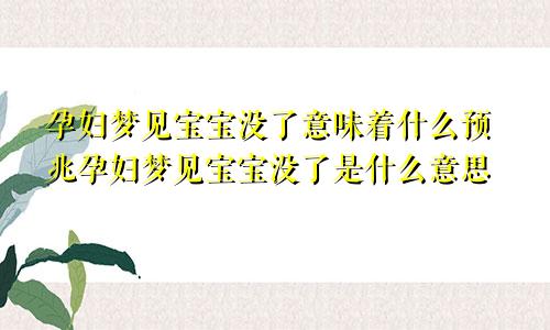 孕妇梦见宝宝没了意味着什么预兆孕妇梦见宝宝没了是什么意思
