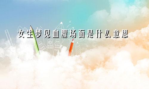 女生梦见血腥场面是什么意思