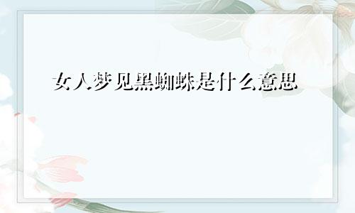 女人梦见黑蜘蛛是什么意思