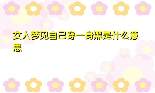 女人梦见自己穿一身黑是什么意思