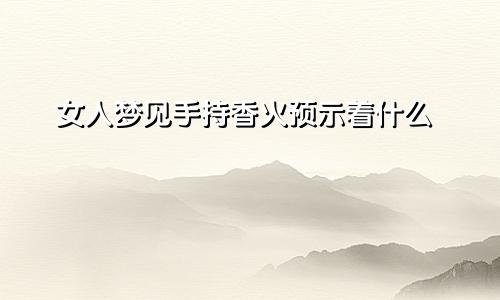 女人梦见手持香火预示着什么