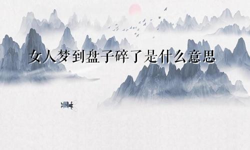 女人梦到盘子碎了是什么意思