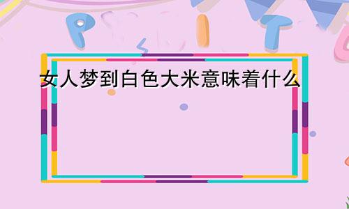 女人梦到白色大米意味着什么