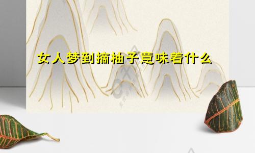 女人梦到摘柚子意味着什么