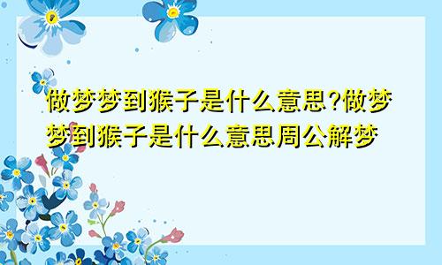 做梦梦到猴子是什么意思?做梦梦到猴子是什么意思周公解梦