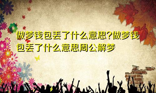 做梦钱包丢了什么意思?做梦钱包丢了什么意思周公解梦