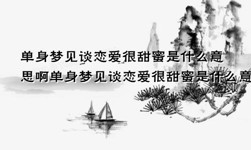 单身梦见谈恋爱很甜蜜是什么意思啊单身梦见谈恋爱很甜蜜是什么意思呀