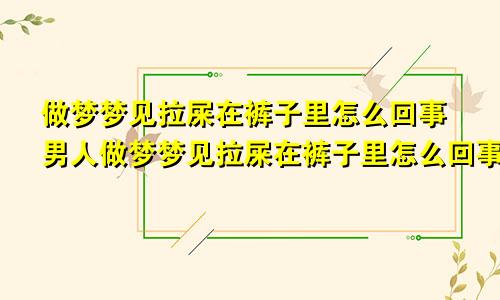 做梦梦见拉屎在裤子里怎么回事男人做梦梦见拉屎在裤子里怎么回事周公解梦