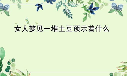 女人梦见一堆土豆预示着什么
