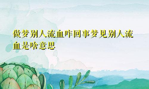 做梦别人流血咋回事梦见别人流血是啥意思