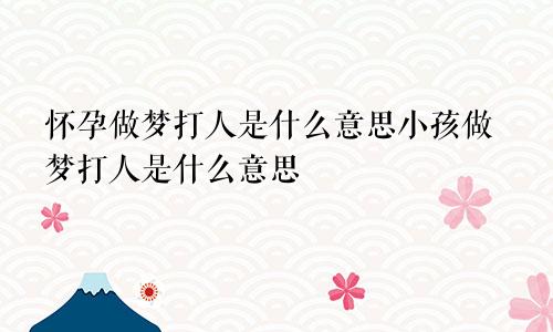 怀孕做梦打人是什么意思小孩做梦打人是什么意思
