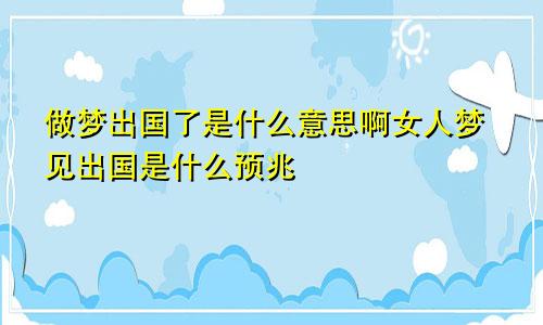做梦出国了是什么意思啊女人梦见出国是什么预兆
