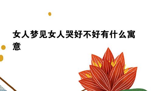 女人梦见女人哭好不好有什么寓意