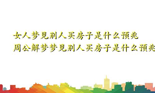 女人梦见别人买房子是什么预兆周公解梦梦见别人买房子是什么预兆