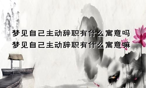 梦见自己主动辞职有什么寓意吗梦见自己主动辞职有什么寓意嘛