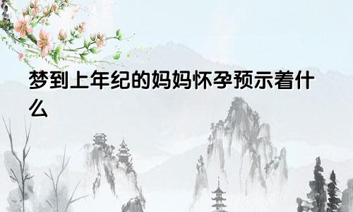梦到上年纪的妈妈怀孕预示着什么