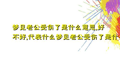 梦见老公受伤了是什么意思,好不好,代表什么梦见老公受伤了是什么意思周公解梦