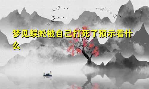 梦见蜈蚣被自己打死了预示着什么