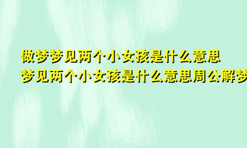 做梦梦见两个小女孩是什么意思梦见两个小女孩是什么意思周公解梦