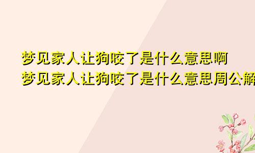 梦见家人让狗咬了是什么意思啊梦见家人让狗咬了是什么意思周公解梦