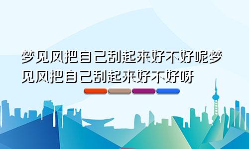 梦见风把自己刮起来好不好呢梦见风把自己刮起来好不好呀