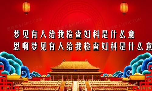 梦见有人给我检查妇科是什么意思啊梦见有人给我检查妇科是什么意思呀