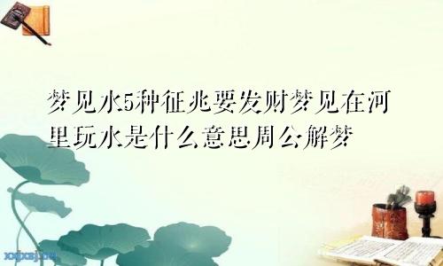 梦见水5种征兆要发财梦见在河里玩水是什么意思周公解梦