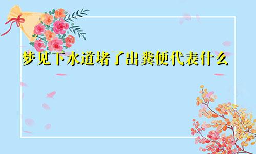 梦见下水道堵了出粪便代表什么