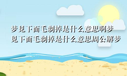 梦见下面毛剃掉是什么意思啊梦见下面毛剃掉是什么意思周公解梦