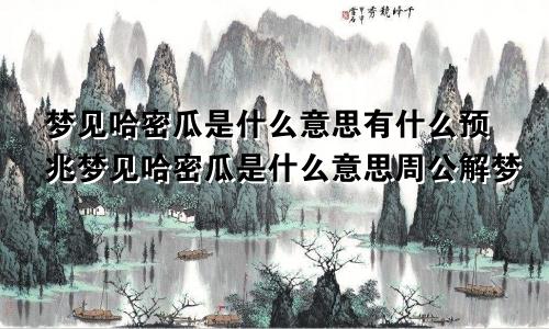 梦见哈密瓜是什么意思有什么预兆梦见哈密瓜是什么意思周公解梦