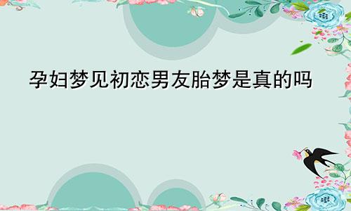 孕妇梦见初恋男友胎梦是真的吗