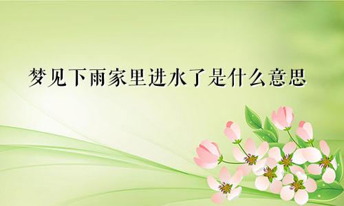 梦见下雨家里进水了是什么意思