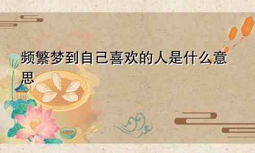 频繁梦到自己喜欢的人是什么意思