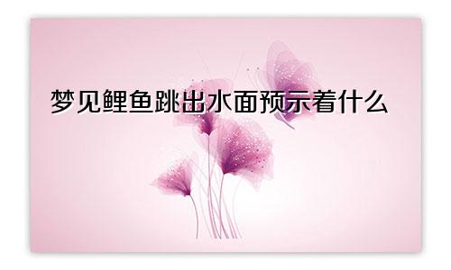梦见鲤鱼跳出水面预示着什么