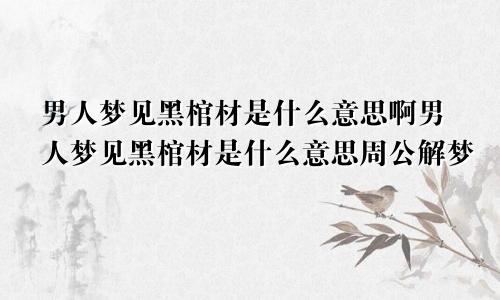 男人梦见黑棺材是什么意思啊男人梦见黑棺材是什么意思周公解梦