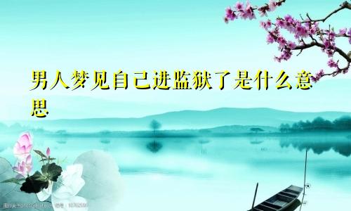 男人梦见自己进监狱了是什么意思