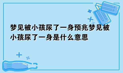 梦见被小孩尿了一身预兆梦见被小孩尿了一身是什么意思