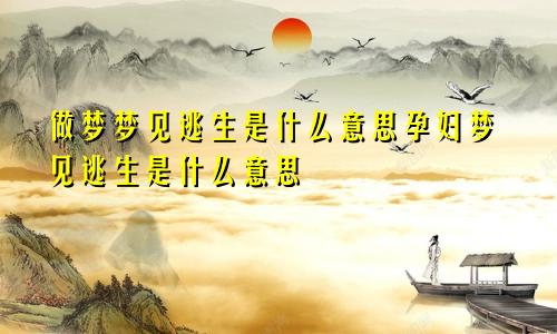 做梦梦见逃生是什么意思孕妇梦见逃生是什么意思