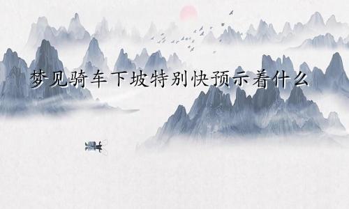 梦见骑车下坡特别快预示着什么