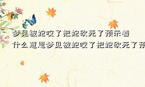 梦见被蛇咬了把蛇砍死了预示着什么意思梦见被蛇咬了把蛇砍死了预示着什么呢